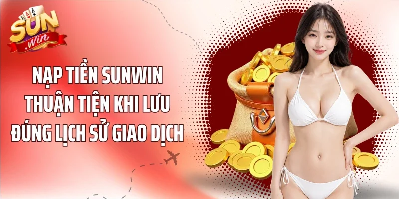 Nạp tiền Sunwin thuận tiện khi lưu đúng lịch sử giao dịch