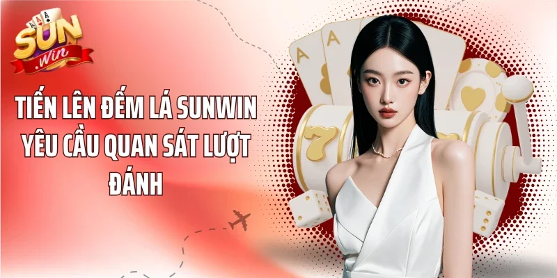 Tiến Lên Đếm Lá Sunwin yêu cầu quan sát lượt đánh